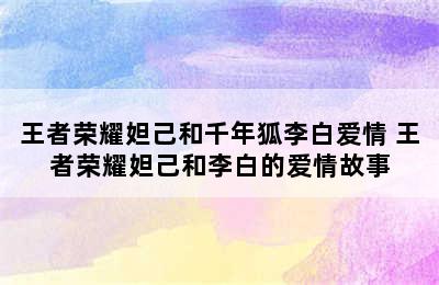 王者荣耀妲己和千年狐李白爱情 王者荣耀妲己和李白的爱情故事